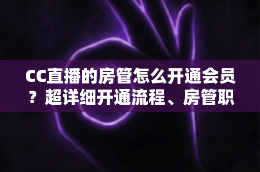 CC直播的房管怎么开通会员?超详细开通流程、房管职责与会员权益一站式全解析 CC直播的房管怎么开通会员?超详细开通流程、房管职责与会员权益一站式全解析