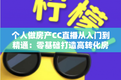 个人做房产CC直播从入门到精通：零基础打造高转化房产直播间的实战指南