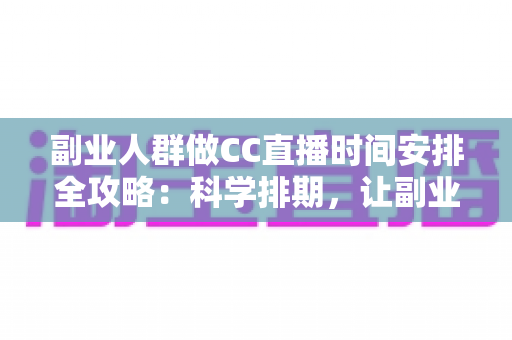 副业人群做CC直播时间安排全攻略：科学排期，让副业收入与主业生活两不误