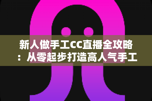 新人做手工CC直播全攻略：从零起步打造高人气手工频道的实用指南