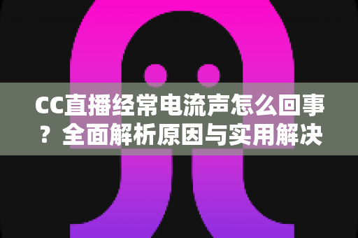 CC直播经常电流声怎么回事?全面解析原因与实用解决方案指南 CC直播经常电流声怎么回事?全面解析原因与实用解决方案指南