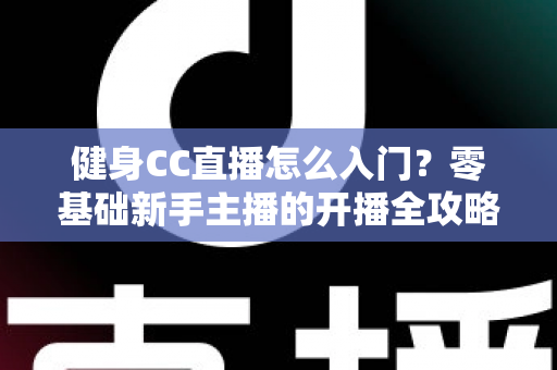 健身CC直播怎么入门？零基础新手主播的开播全攻略