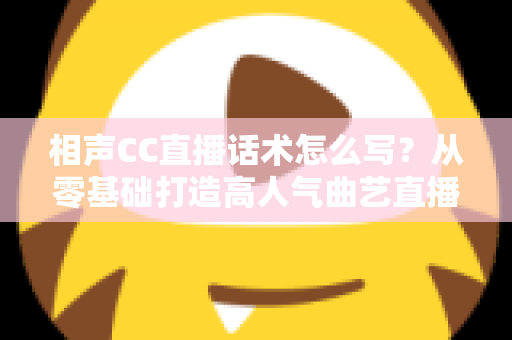 相声CC直播话术怎么写?从零基础打造高人气曲艺直播间的完整话术创作指南 相声CC直播话术怎么写?从零基础打造高人气曲艺直播间的完整话术创作指南