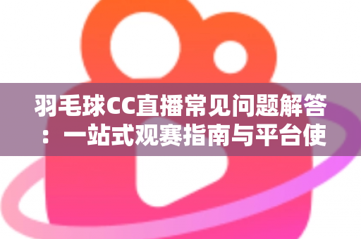 羽毛球CC直播常见问题解答：一站式观赛指南与平台使用全解析