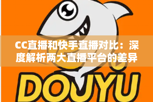 CC直播和快手直播对比：深度解析两大直播平台的差异，助你选出最佳直播阵地