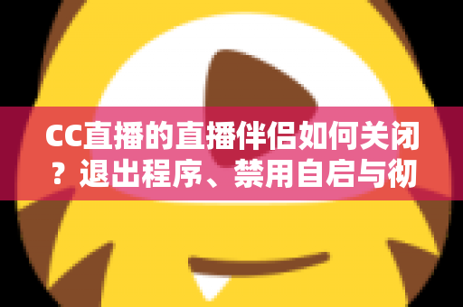 CC直播的直播伴侣如何关闭?退出程序、禁用自启与彻底卸载的完整指南 CC直播的直播伴侣如何关闭?退出程序、禁用自启与彻底卸载的完整指南