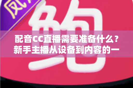 配音CC直播需要准备什么？新手主播从设备到内容的一站式全攻略