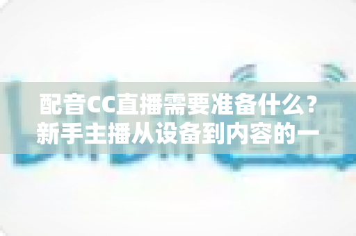 配音CC直播需要准备什么？新手主播从设备到内容的一站式全攻略