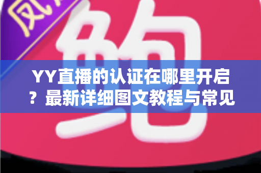YY直播的认证在哪里开启?最新详细图文教程与常见问题一站式解答 YY直播的认证在哪里开启?最新详细图文教程与常见问题一站式解答