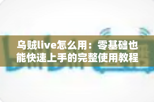 乌贼live怎么用：零基础也能快速上手的完整使用教程与实用技巧指南