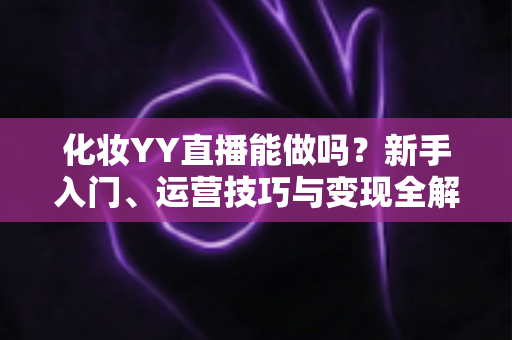 化妆YY直播能做吗?新手入门、运营技巧与变现全解析 化妆YY直播能做吗?新手入门、运营技巧与变现全解析