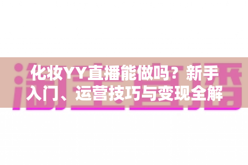 化妆YY直播能做吗?新手入门、运营技巧与变现全解析 化妆YY直播能做吗?新手入门、运营技巧与变现全解析