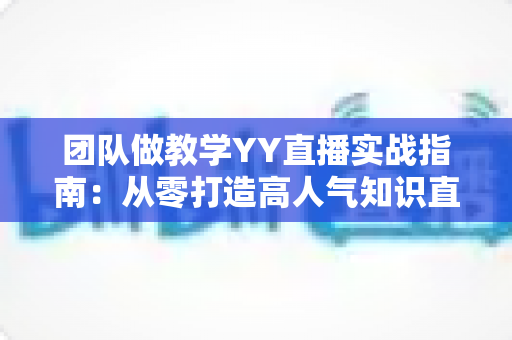 团队做教学YY直播实战指南：从零打造高人气知识直播间的完整方案