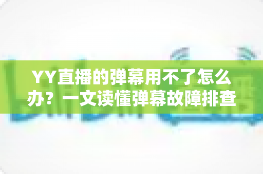 YY直播的弹幕用不了怎么办？一文读懂弹幕故障排查与修复全攻略