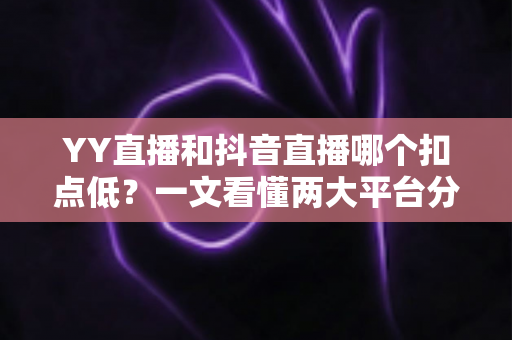 YY直播和抖音直播哪个扣点低?一文看懂两大平台分成规则与主播选择指南 YY直播和抖音直播哪个扣点低?一文看懂两大平台分成规则与主播选择指南