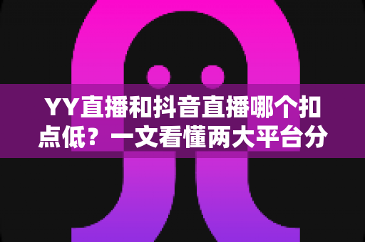 YY直播和抖音直播哪个扣点低?一文看懂两大平台分成规则与主播选择指南 YY直播和抖音直播哪个扣点低?一文看懂两大平台分成规则与主播选择指南