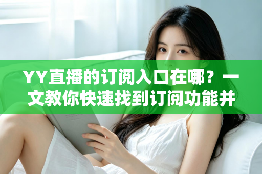 YY直播的订阅入口在哪？一文教你快速找到订阅功能并解锁专属福利