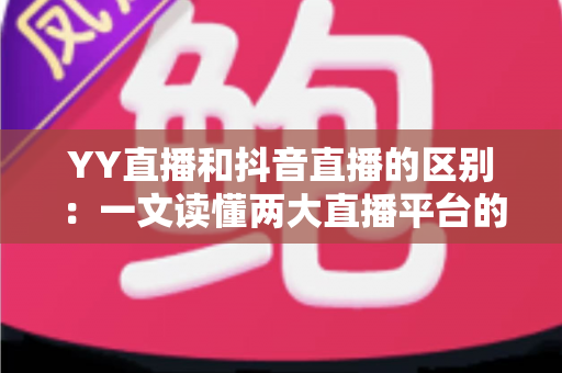 YY直播和抖音直播的区别:一文读懂两大直播平台的核心差异与选择指南 YY直播和抖音直播的区别:一文读懂两大直播平台的核心差异与选择指南