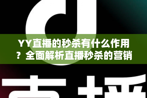 YY直播的秒杀有什么作用？全面解析直播秒杀的营销价值与实战功能