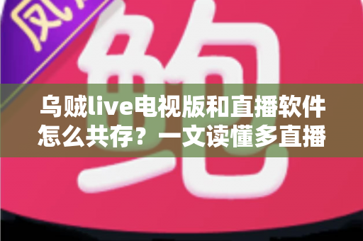 乌贼live电视版和直播软件怎么共存?一文读懂多直播应用和谐共处的秘诀 乌贼live电视版和直播软件怎么共存?一文读懂多直播应用和谐共处的秘诀