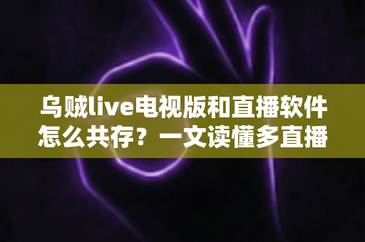 乌贼live电视版和直播软件怎么共存?一文读懂多直播应用和谐共处的秘诀 乌贼live电视版和直播软件怎么共存?一文读懂多直播应用和谐共处的秘诀