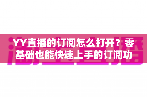 YY直播的订阅怎么打开？零基础也能快速上手的订阅功能开启全攻略