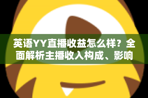 英语YY直播收益怎么样？全面解析主播收入构成、影响因素与赚钱技巧