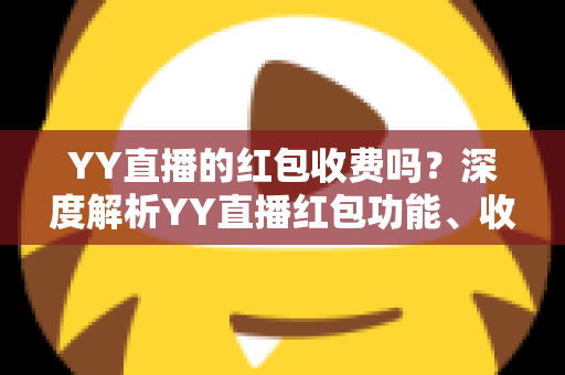 YY直播的红包收费吗？深度解析YY直播红包功能、收费规则与使用全攻略