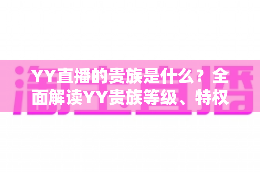 YY直播的贵族是什么？全面解读YY贵族等级、特权与理性消费指南