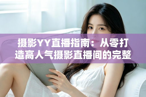 摄影YY直播指南：从零打造高人气摄影直播间的完整攻略