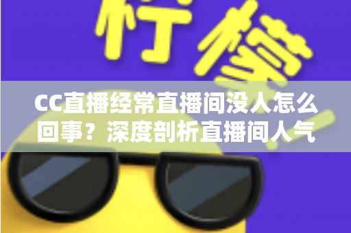 CC直播经常直播间没人怎么回事?深度剖析直播间人气低迷的根源与高效破局策略 CC直播经常直播间没人怎么回事?深度剖析直播间人气低迷的根源与高效破局策略
