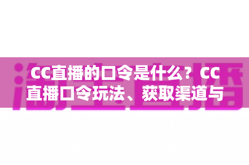 CC直播的口令是什么?CC直播口令玩法、获取渠道与领取技巧全面解析 CC直播的口令是什么?CC直播口令玩法、获取渠道与领取技巧全面解析