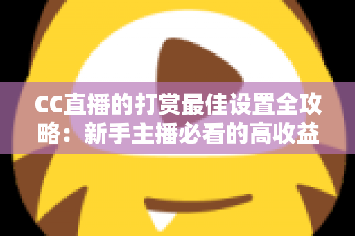 CC直播的打赏最佳设置全攻略:新手主播必看的高收益运营指南 CC直播的打赏最佳设置全攻略:新手主播必看的高收益运营指南
