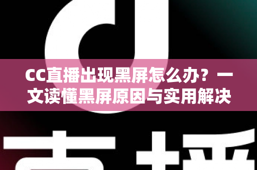 CC直播出现黑屏怎么办？一文读懂黑屏原因与实用解决技巧全指南