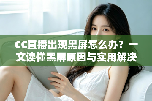 CC直播出现黑屏怎么办？一文读懂黑屏原因与实用解决技巧全指南