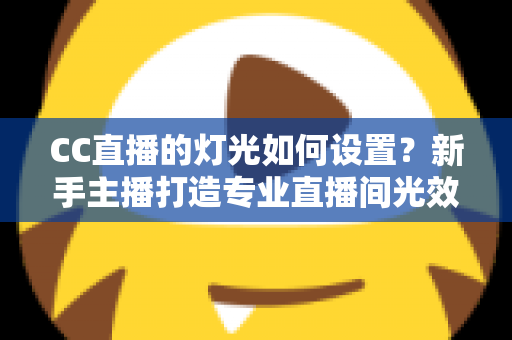 CC直播的灯光如何设置？新手主播打造专业直播间光效的完整指南