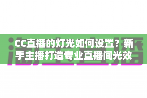 CC直播的灯光如何设置？新手主播打造专业直播间光效的完整指南