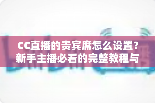 CC直播的贵宾席怎么设置?新手主播必看的完整教程与运营技巧 CC直播的贵宾席怎么设置?新手主播必看的完整教程与运营技巧