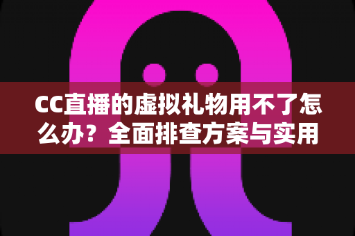 CC直播的虚拟礼物用不了怎么办?全面排查方案与实用解决技巧一次讲清 CC直播的虚拟礼物用不了怎么办?全面排查方案与实用解决技巧一次讲清