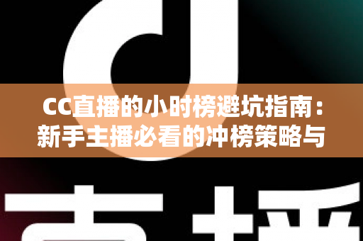 CC直播的小时榜避坑指南:新手主播必看的冲榜策略与常见陷阱全解析 CC直播的小时榜避坑指南:新手主播必看的冲榜策略与常见陷阱全解析