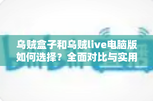 乌贼盒子和乌贼live电脑版如何选择?全面对比与实用选购指南,帮你找到最适合自己的那一款 乌贼盒子和乌贼live电脑版如何选择?全面对比与实用选购指南,帮你找到最适合自己的那一款