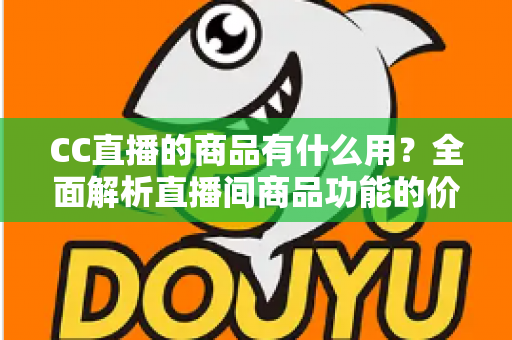 CC直播的商品有什么用？全面解析直播间商品功能的价值与实用指南