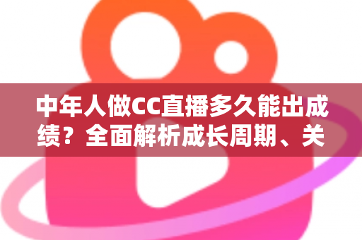 中年人做CC直播多久能出成绩?全面解析成长周期、关键因素与提速策略 中年人做CC直播多久能出成绩?全面解析成长周期、关键因素与提速策略