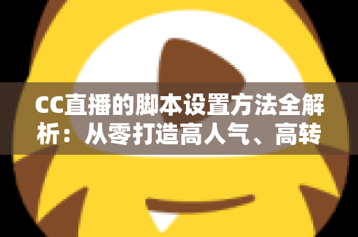 CC直播的脚本设置方法全解析:从零打造高人气、高转化直播流程的实用指南 CC直播的脚本设置方法全解析:从零打造高人气、高转化直播流程的实用指南