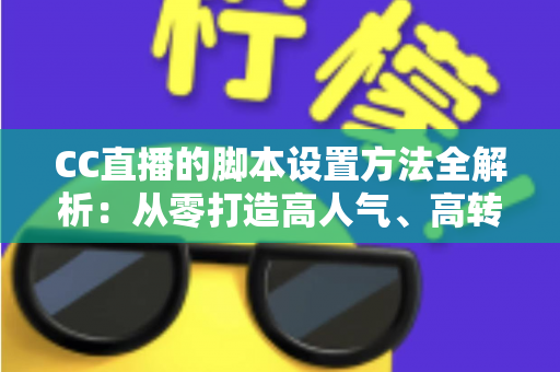 CC直播的脚本设置方法全解析:从零打造高人气、高转化直播流程的实用指南 CC直播的脚本设置方法全解析:从零打造高人气、高转化直播流程的实用指南