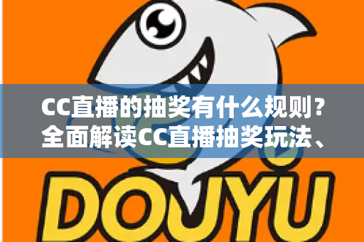 CC直播的抽奖有什么规则?全面解读CC直播抽奖玩法、参与条件与中奖须知 CC直播的抽奖有什么规则?全面解读CC直播抽奖玩法、参与条件与中奖须知