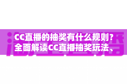 CC直播的抽奖有什么规则?全面解读CC直播抽奖玩法、参与条件与中奖须知 CC直播的抽奖有什么规则?全面解读CC直播抽奖玩法、参与条件与中奖须知