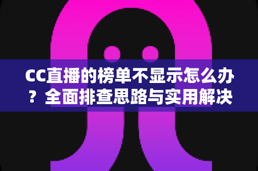CC直播的榜单不显示怎么办?全面排查思路与实用解决方法一览 CC直播的榜单不显示怎么办?全面排查思路与实用解决方法一览