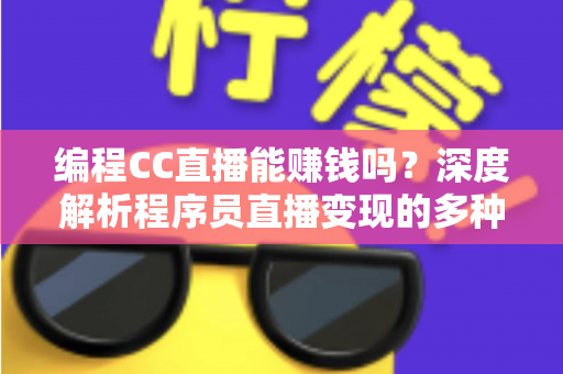 编程CC直播能赚钱吗？深度解析程序员直播变现的多种途径与真实收入前景