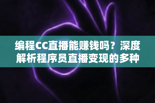 编程CC直播能赚钱吗？深度解析程序员直播变现的多种途径与真实收入前景